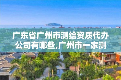 广东省广州市测绘资质代办公司有哪些,广州市一家测绘资质单位。