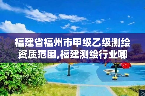 福建省福州市甲级乙级测绘资质范围,福建测绘行业哪个待遇最好。