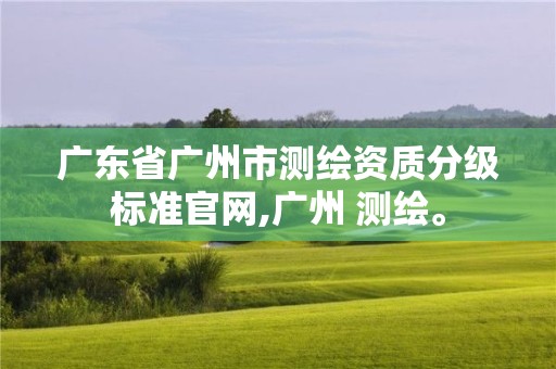 广东省广州市测绘资质分级标准官网,广州 测绘。