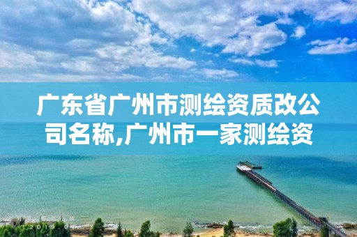 广东省广州市测绘资质改公司名称,广州市一家测绘资质单位。