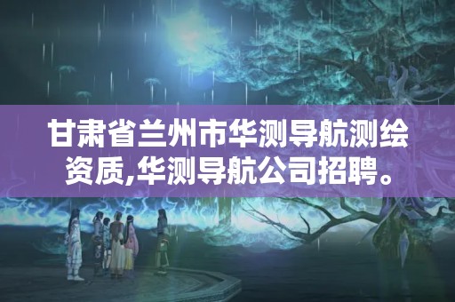 甘肃省兰州市华测导航测绘资质,华测导航公司招聘。