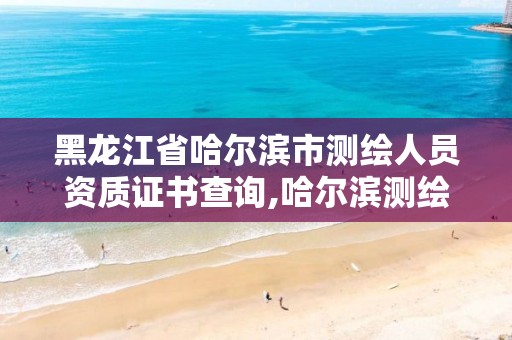 黑龙江省哈尔滨市测绘人员资质证书查询,哈尔滨测绘招聘信息。