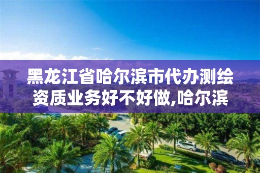 黑龙江省哈尔滨市代办测绘资质业务好不好做,哈尔滨测绘局属于什么单位。