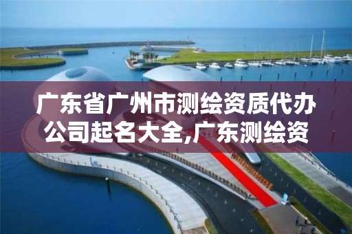 广东省广州市测绘资质代办公司起名大全,广东测绘资质标准。