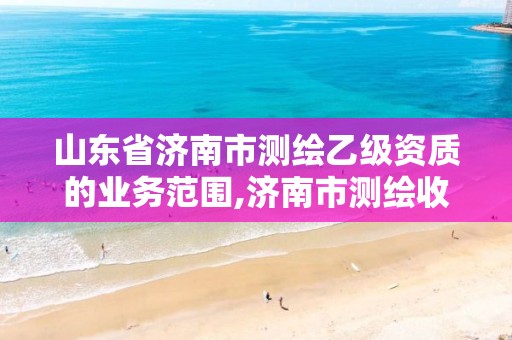 山东省济南市测绘乙级资质的业务范围,济南市测绘收费标准。