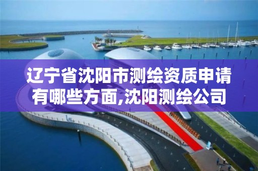 辽宁省沈阳市测绘资质申请有哪些方面,沈阳测绘公司招聘信息最新招聘。