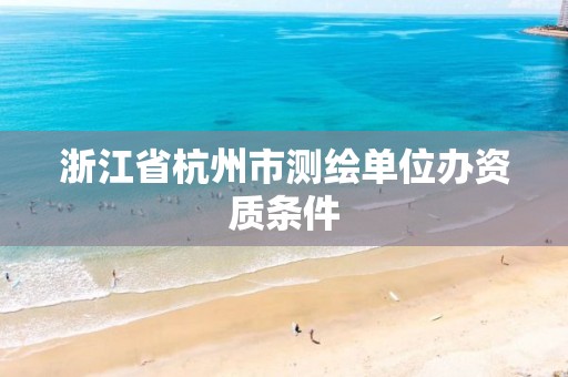 浙江省杭州市测绘单位办资质条件