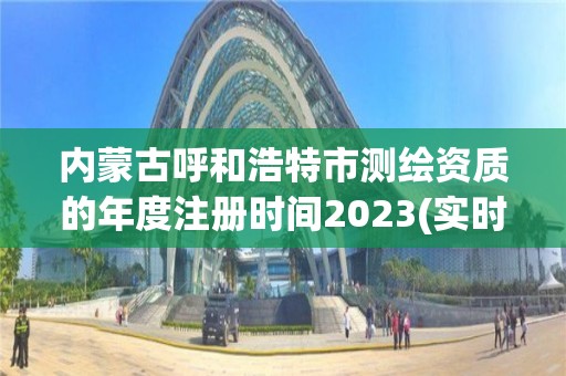 内蒙古呼和浩特市测绘资质的年度注册时间2023(实时/更新中)