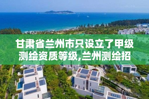 甘肃省兰州市只设立了甲级测绘资质等级,兰州测绘招聘信息。