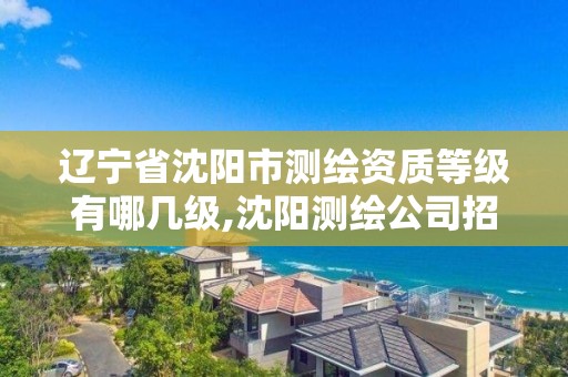 辽宁省沈阳市测绘资质等级有哪几级,沈阳测绘公司招聘信息最新招聘。