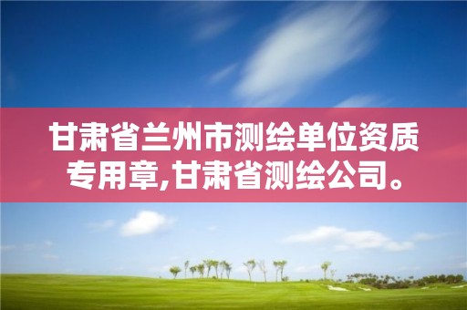 甘肃省兰州市测绘单位资质专用章,甘肃省测绘公司。