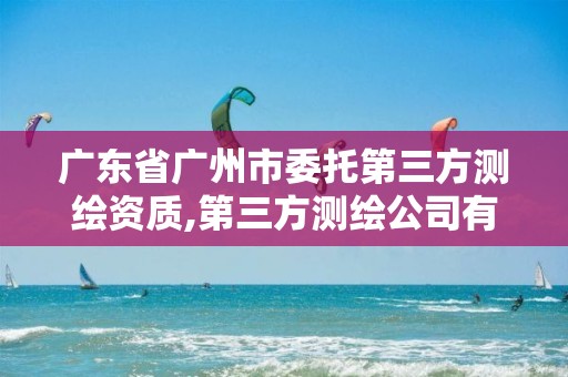 广东省广州市委托第三方测绘资质,第三方测绘公司有哪些。