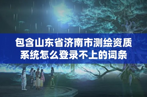 包含山东省济南市测绘资质系统怎么登录不上的词条