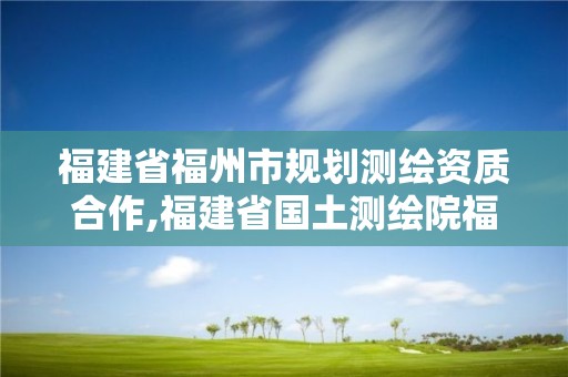 福建省福州市规划测绘资质合作,福建省国土测绘院福州分院。