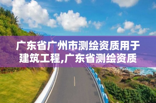 广东省广州市测绘资质用于建筑工程,广东省测绘资质单位名单。