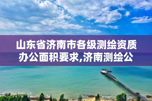 山东省济南市各级测绘资质办公面积要求,济南测绘公司都有哪些。