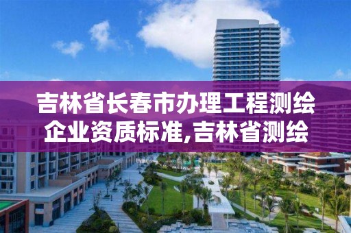 吉林省长春市办理工程测绘企业资质标准,吉林省测绘资质延期。