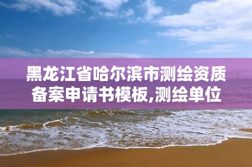 黑龙江省哈尔滨市测绘资质备案申请书模板,测绘单位资质备案登记表。