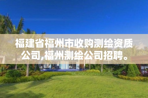 福建省福州市收购测绘资质公司,福州测绘公司招聘。