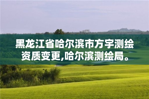 黑龙江省哈尔滨市方宇测绘资质变更,哈尔滨测绘局。