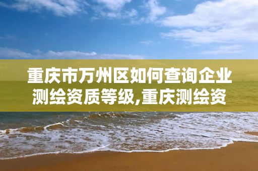 重庆市万州区如何查询企业测绘资质等级,重庆测绘资质如何办理。