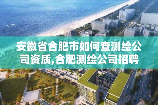 安徽省合肥市如何查测绘公司资质,合肥测绘公司招聘。