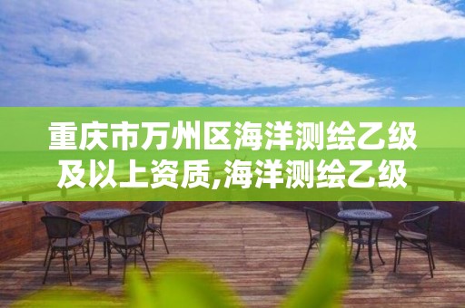 重庆市万州区海洋测绘乙级及以上资质,海洋测绘乙级资质标准。