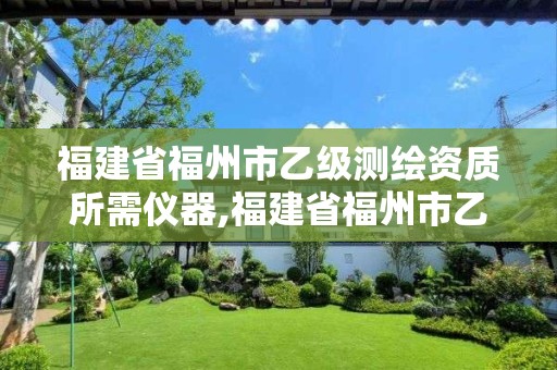 福建省福州市乙级测绘资质所需仪器,福建省福州市乙级测绘资质所需仪器有哪些。