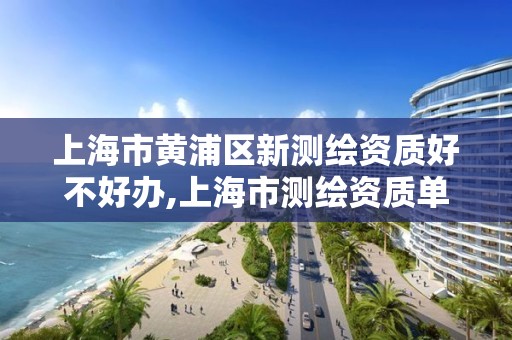 上海市黄浦区新测绘资质好不好办,上海市测绘资质单位名单。