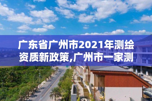 广东省广州市2021年测绘资质新政策,广州市一家测绘资质单位。