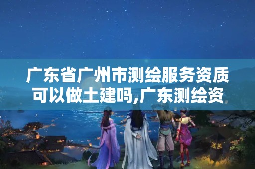 广东省广州市测绘服务资质可以做土建吗,广东测绘资质标准。