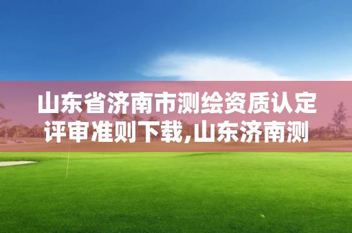 山东省济南市测绘资质认定评审准则下载,山东济南测绘公司电话。