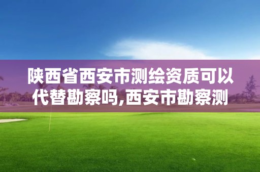 陕西省西安市测绘资质可以代替勘察吗,西安市勘察测绘院资质等级。