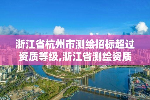 浙江省杭州市测绘招标超过资质等级,浙江省测绘资质延期。