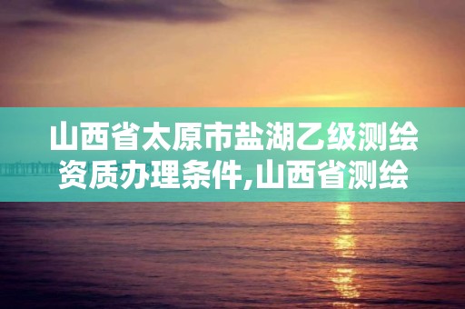 山西省太原市盐湖乙级测绘资质办理条件,山西省测绘甲级单位。