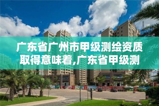 广东省广州市甲级测绘资质取得意味着,广东省甲级测绘资质单位有多少。