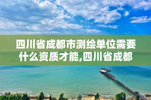 四川省成都市测绘单位需要什么资质才能,四川省成都市测绘单位需要什么资质才能进。