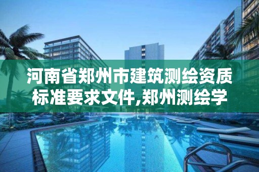 河南省郑州市建筑测绘资质标准要求文件,郑州测绘学校地址电话。