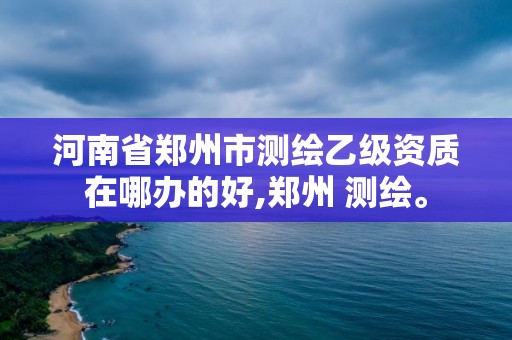 河南省郑州市测绘乙级资质在哪办的好,郑州 测绘。