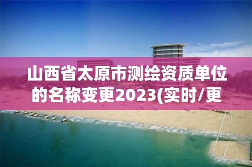 山西省太原市测绘资质单位的名称变更2023(实时/更新中)