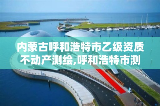 内蒙古呼和浩特市乙级资质不动产测绘,呼和浩特市测绘局。