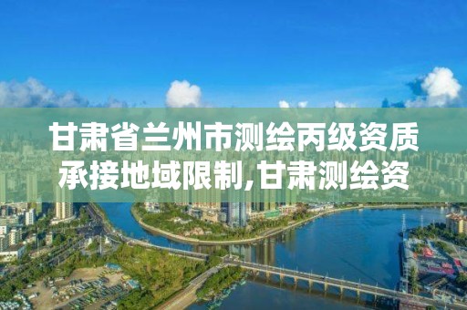 甘肃省兰州市测绘丙级资质承接地域限制,甘肃测绘资质办理。