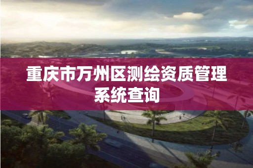 重庆市万州区测绘资质管理系统查询