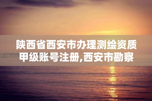 陕西省西安市办理测绘资质甲级账号注册,西安市勘察测绘院资质等级。