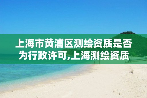 上海市黄浦区测绘资质是否为行政许可,上海测绘资质单位。