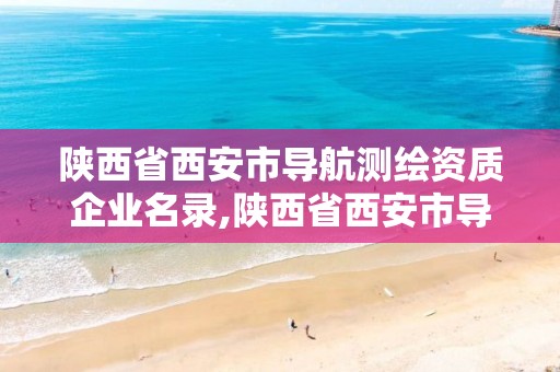 陕西省西安市导航测绘资质企业名录,陕西省西安市导航测绘资质企业名录查询。