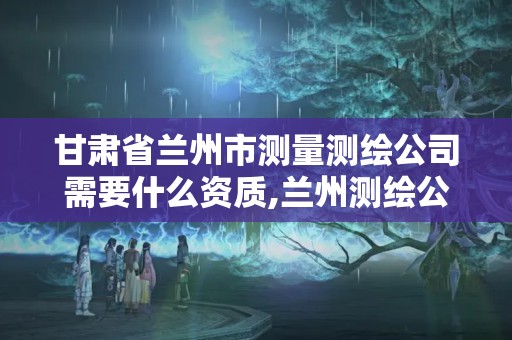 甘肃省兰州市测量测绘公司需要什么资质,兰州测绘公司招聘信息。