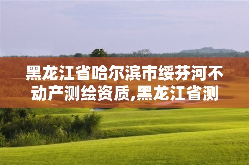 黑龙江省哈尔滨市绥芬河不动产测绘资质,黑龙江省测绘局属于什么单位。