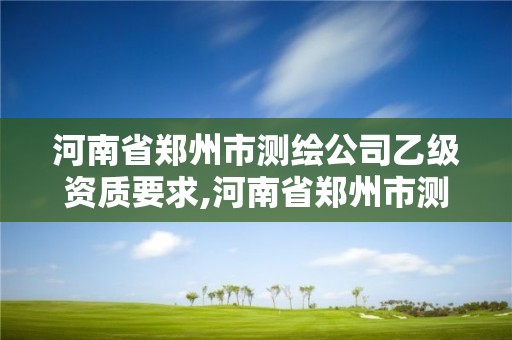 河南省郑州市测绘公司乙级资质要求,河南省郑州市测绘公司乙级资质要求多少。