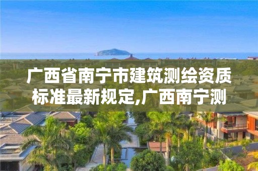 广西省南宁市建筑测绘资质标准最新规定,广西南宁测绘局网址。